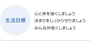 生活目標 心と体を強くしましょう 決まりをしっかり守りましょう みんな仲良くしましょう